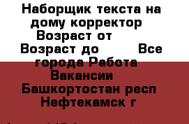 Наборщик текста на дому,корректор › Возраст от ­ 18 › Возраст до ­ 40 - Все города Работа » Вакансии   . Башкортостан респ.,Нефтекамск г.